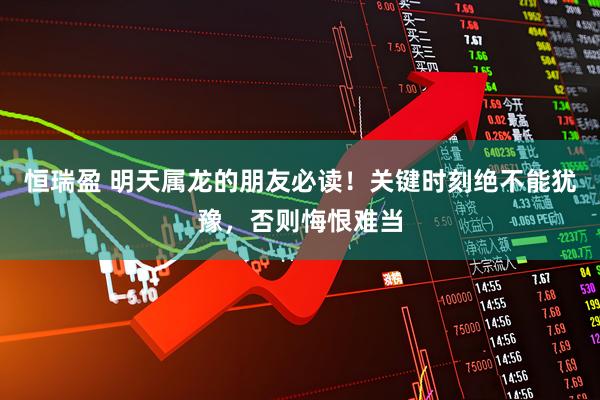 恒瑞盈 明天属龙的朋友必读！关键时刻绝不能犹豫，否则悔恨难当